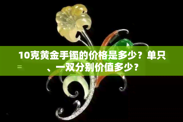 10克黄金手镯的价格是多少？单只、一双分别价值多少？