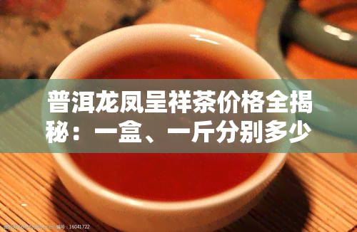 普洱龙凤呈祥茶价格全揭秘：一盒、一斤分别多少钱？