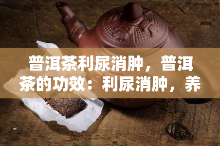 普洱茶利尿消肿，普洱茶的功效：利尿消肿，养生必备！