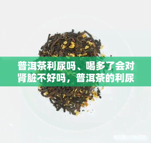 普洱茶利尿吗、喝多了会对肾脏不好吗，普洱茶的利尿效果及对肾脏的影响，你了解多少？