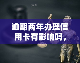 逾期两年办理信用卡有影响吗，逾期两年办理信用卡会有什么影响？