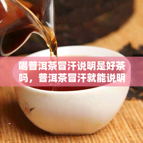 喝普洱茶冒汗说明是好茶吗，普洱茶冒汗就能说明品质好吗？