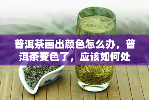 普洱茶画出颜色怎么办，普洱茶变色了，应该如何处理？