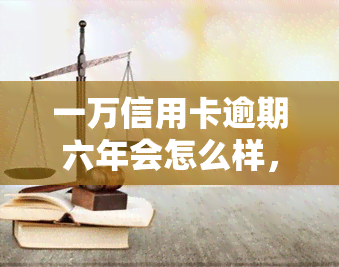 一万信用卡逾期六年会怎么样，六年间信用卡逾期一万元，可能会面临哪些后果？