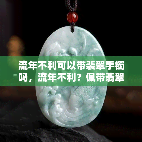 流年不利可以带裴翠手镯吗，流年不利？佩带翡翠手镯能否带来好运？