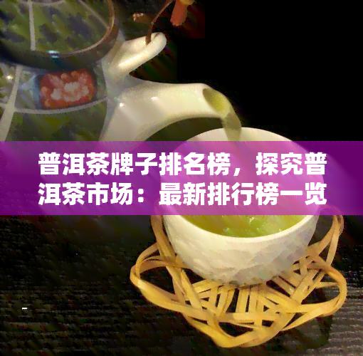 普洱茶牌子排名榜，探究普洱茶市场：最新排行榜一览