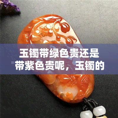 玉镯带绿色贵还是带紫色贵呢，玉镯的色彩：绿色与紫色哪个更珍贵？