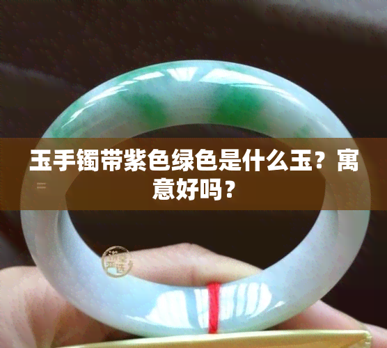 玉手镯带紫色绿色是什么玉？寓意好吗？