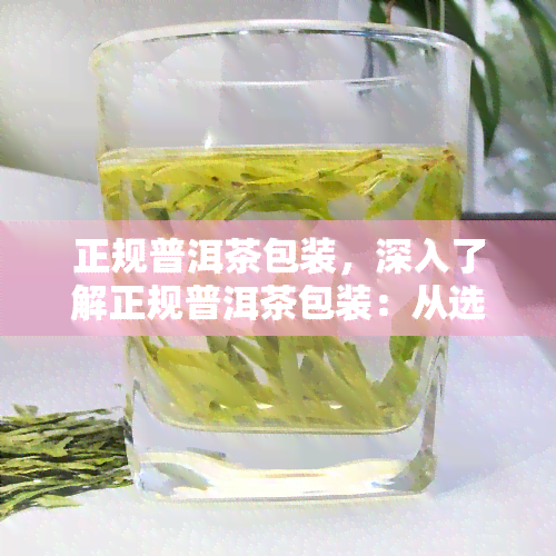 正规普洱茶包装，深入了解正规普洱茶包装：从选材到设计的全过程解析