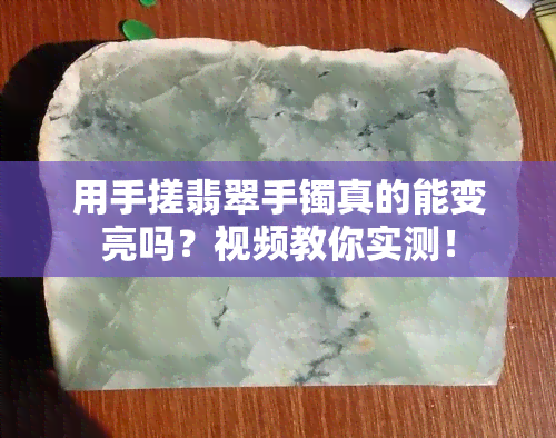 用手搓翡翠手镯真的能变亮吗？视频教你实测！