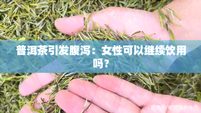 普洱茶引发腹泻：女性可以继续饮用吗？