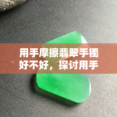 用手摩擦翡翠手镯好不好，探讨用手摩擦翡翠手镯的利弊，告诉你是否可行