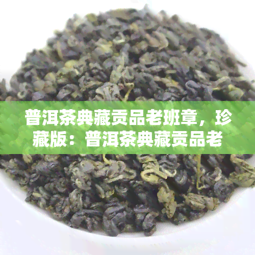 普洱茶典藏贡品老班章，珍藏版：普洱茶典藏贡品老班章，品味历的醇厚韵味