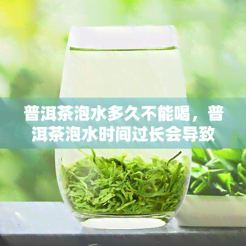 普洱茶泡水多久不能喝，普洱茶泡水时间过长会导致什么？专家提醒不宜超过这个时间