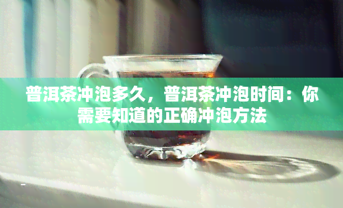 普洱茶冲泡多久，普洱茶冲泡时间：你需要知道的正确冲泡方法