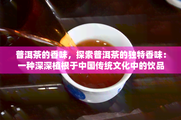 普洱茶的香味，探索普洱茶的独特香味：一种深深植根于中国传统文化中的饮品