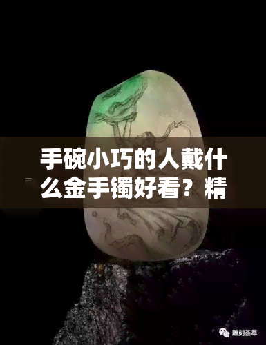 手碗小巧的人戴什么金手镯好看？精选图片与建议