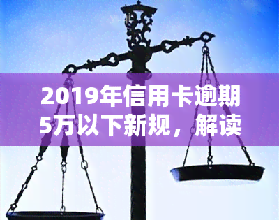 2019年信用卡逾期5万以下新规，解读2019年信用卡逾期5万以下新规：对持卡人和银行的影响