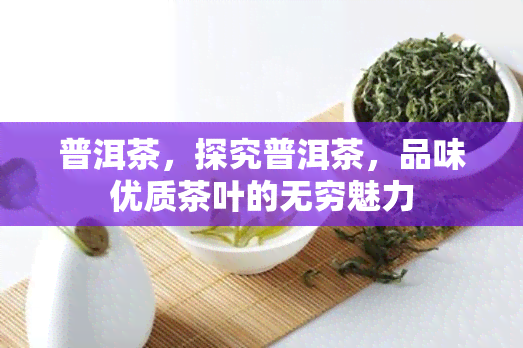 普洱茶，探究普洱茶，品味优质茶叶的无穷魅力