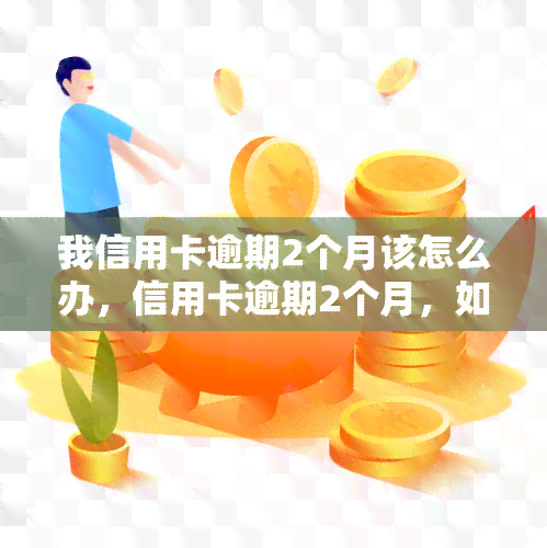 我信用卡逾期2个月该怎么办，信用卡逾期2个月，如何处理？