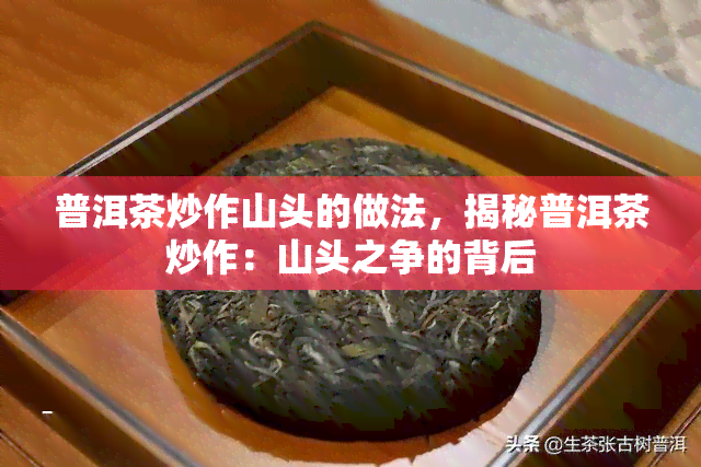 普洱茶炒作山头的做法，揭秘普洱茶炒作：山头之争的背后