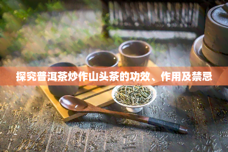 探究普洱茶炒作山头茶的功效、作用及禁忌