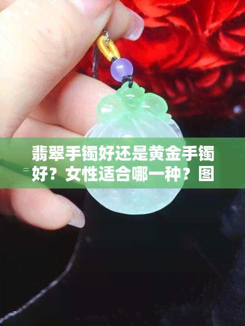 翡翠手镯好还是黄金手镯好？女性适合哪一种？图片对比解析