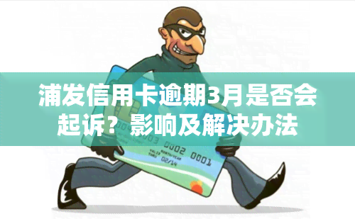 浦发信用卡逾期3月是否会起诉？影响及解决办法