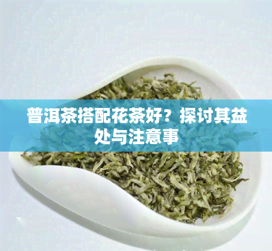 普洱茶搭配花茶好？探讨其益处与注意事