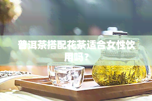 普洱茶搭配花茶适合女性饮用吗？