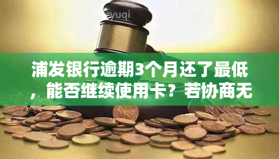 浦发银行逾期3个月还了更低，能否继续使用卡？若协商无果，银行是否会起诉？