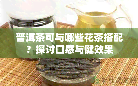 普洱茶可与哪些花茶搭配？探讨口感与健效果