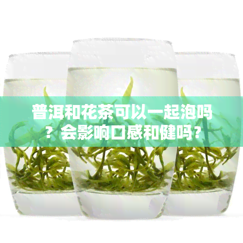 普洱和花茶可以一起泡吗？会影响口感和健吗？