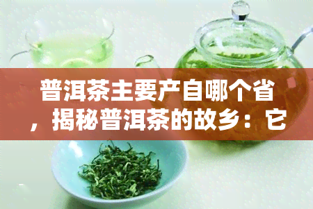 普洱茶主要产自哪个省，揭秘普洱茶的故乡：它主要产自哪个省份？