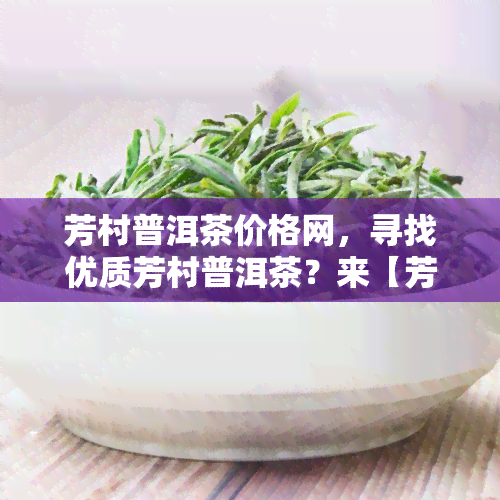 芳村普洱茶价格网，寻找优质芳村普洱茶？来【芳村普洱茶价格网】一站式选购！