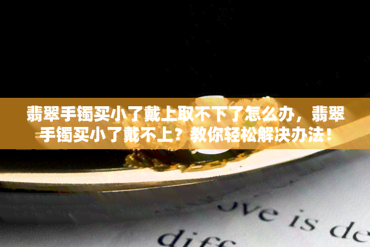 翡翠手镯买小了戴上取不下了怎么办，翡翠手镯买小了戴不上？教你轻松解决办法！