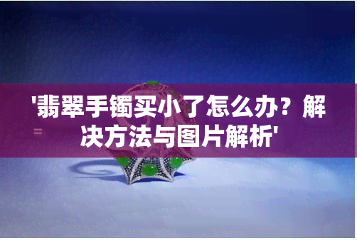 '翡翠手镯买小了怎么办？解决方法与图片解析'