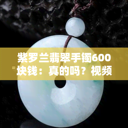 紫罗兰翡翠手镯600块钱：真的吗？视频解析