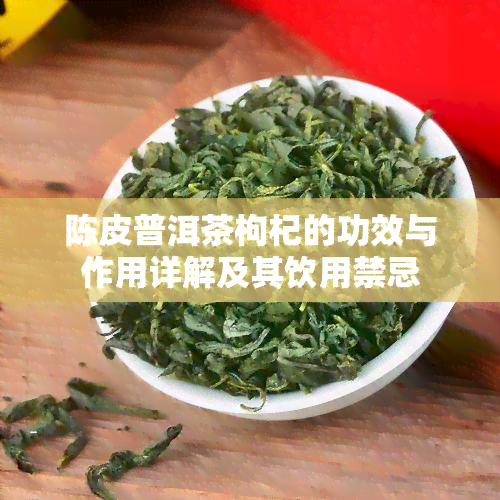 陈皮普洱茶枸杞的功效与作用详解及其饮用禁忌