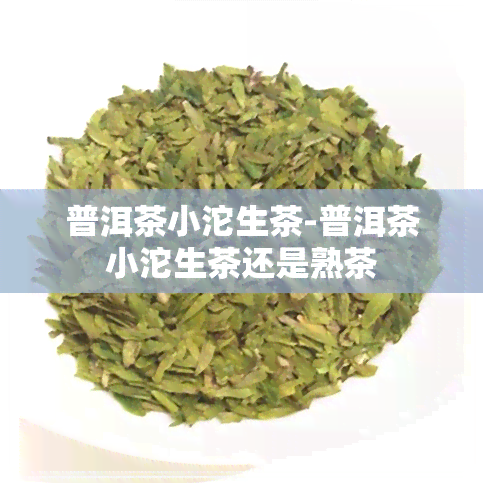 普洱茶小沱生茶-普洱茶小沱生茶还是熟茶