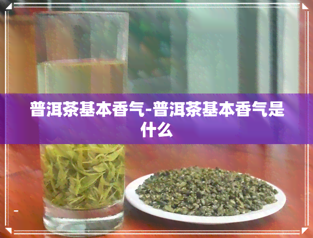 普洱茶基本香气-普洱茶基本香气是什么