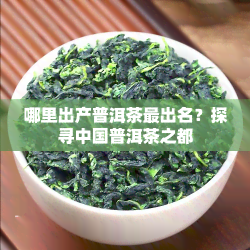 哪里出产普洱茶最出名？探寻中国普洱茶之都