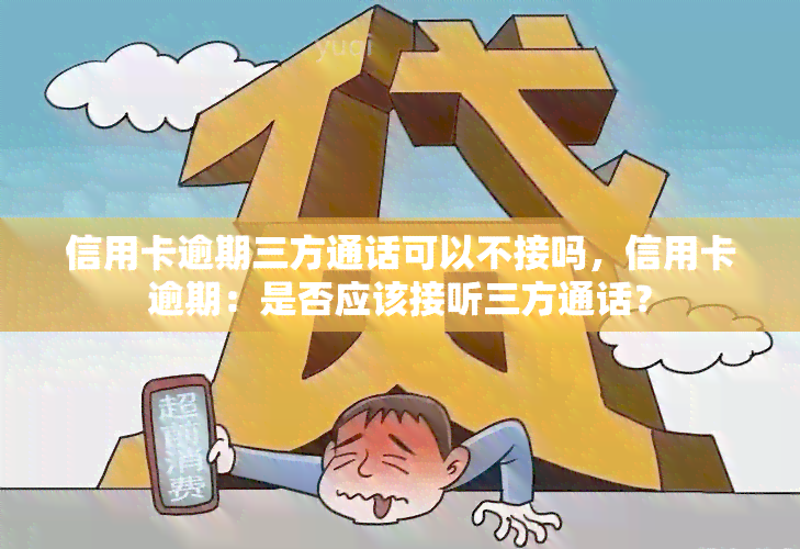 信用卡逾期三方通话可以不接吗，信用卡逾期：是否应该接听三方通话？