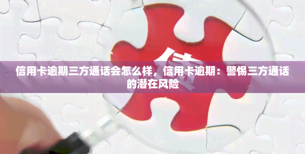 信用卡逾期三方通话会怎么样，信用卡逾期：警惕三方通话的潜在风险