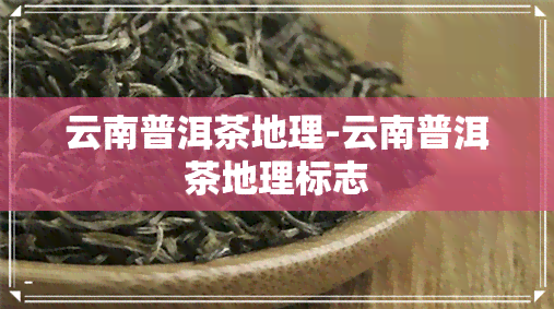 云南普洱茶地理-云南普洱茶地理标志