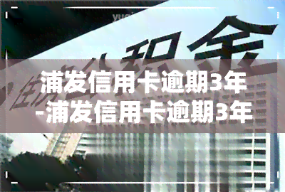 浦发信用卡逾期3年-浦发信用卡逾期3年能协商只还本金吗