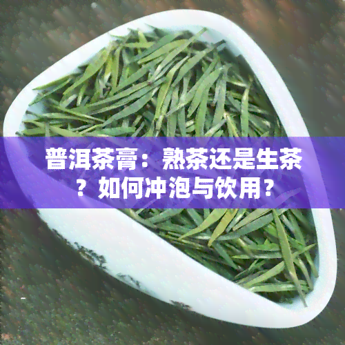 普洱茶膏：熟茶还是生茶？如何冲泡与饮用？