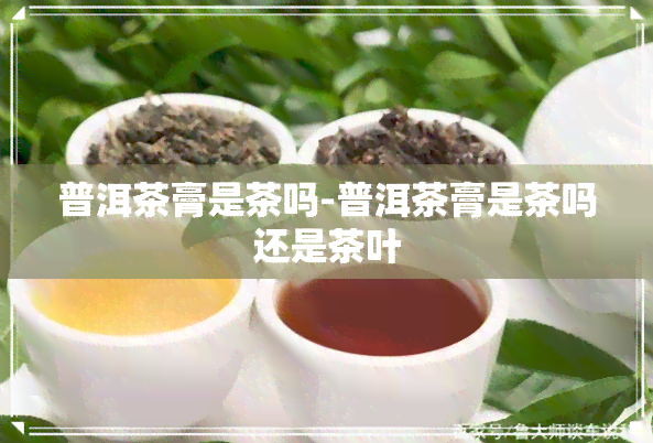 普洱茶膏是茶吗-普洱茶膏是茶吗还是茶叶