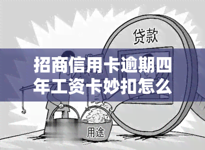 招商信用卡逾期四年工资卡妙扣怎么办，如何处理招商信用卡逾期四年导致的工资卡妙扣问题？