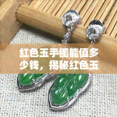 红色玉手镯能值多少钱，揭秘红色玉手镯的价值：你能从中赚多少钱？